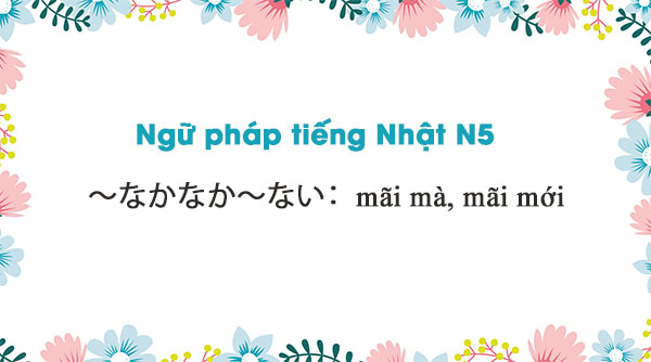 Ngữ pháp N5: ~なかなか~ない : mãi mà, mãi mới