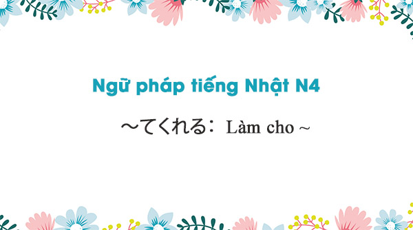 Ngữ pháp N4: ~てくれる: Làm cho