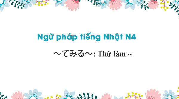 Ngữ pháp N4: ～てみる～ : Thử làm