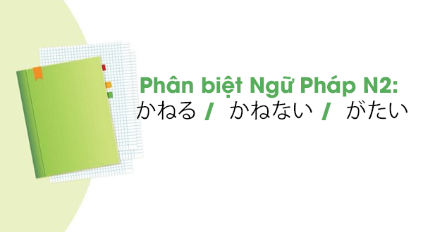Phân biệt Ngữ Pháp N2: かねる / かねない / がたい